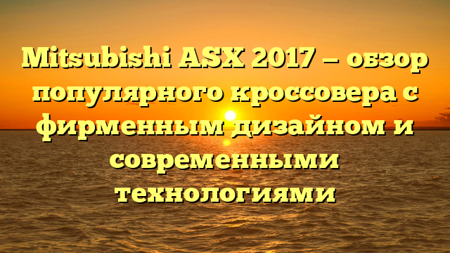 Mitsubishi ASX 2017 — обзор популярного кроссовера с фирменным дизайном и современными технологиями