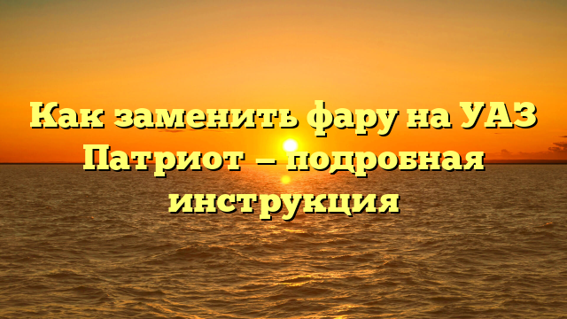 Как заменить фару на УАЗ Патриот — подробная инструкция