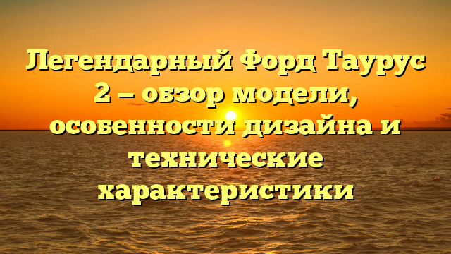 Легендарный Форд Таурус 2 — обзор модели, особенности дизайна и технические характеристики
