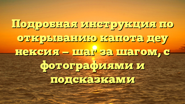 Подробная инструкция по открыванию капота деу нексия — шаг за шагом, с фотографиями и подсказками