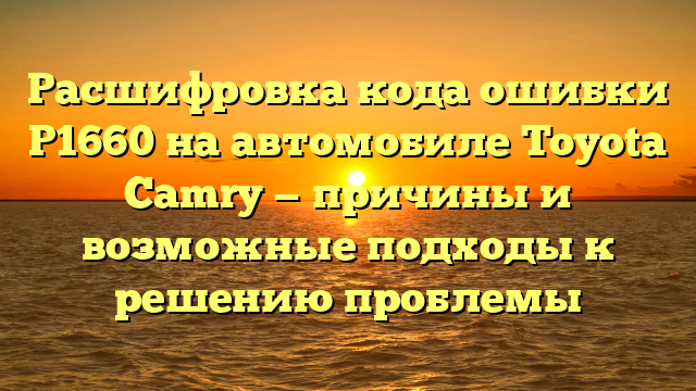 Расшифровка кода ошибки P1660 на автомобиле Toyota Camry — причины и возможные подходы к решению проблемы