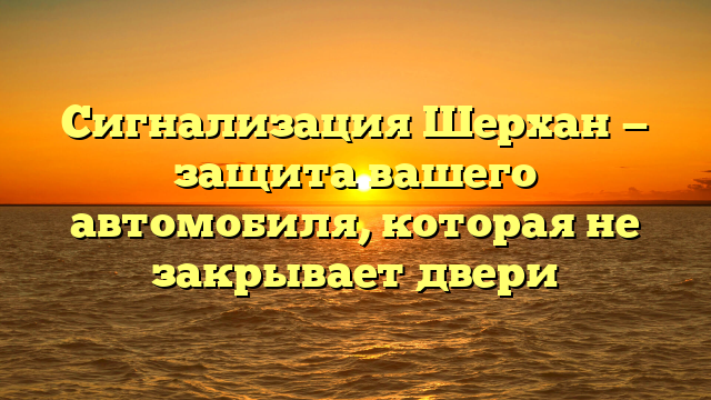 Сигнализация Шерхан — защита вашего автомобиля, которая не закрывает двери