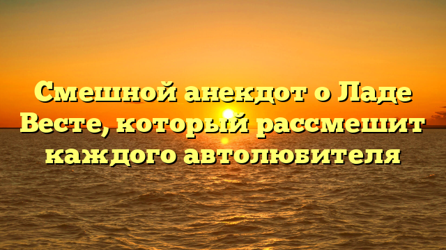 Смешной анекдот о Ладе Весте, который рассмешит каждого автолюбителя