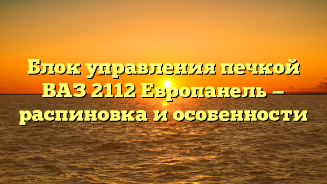 Блок управления печкой ВАЗ 2112 Европанель — распиновка и особенности