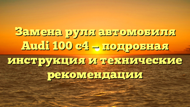 Замена руля автомобиля Audi 100 с4 — подробная инструкция и технические рекомендации