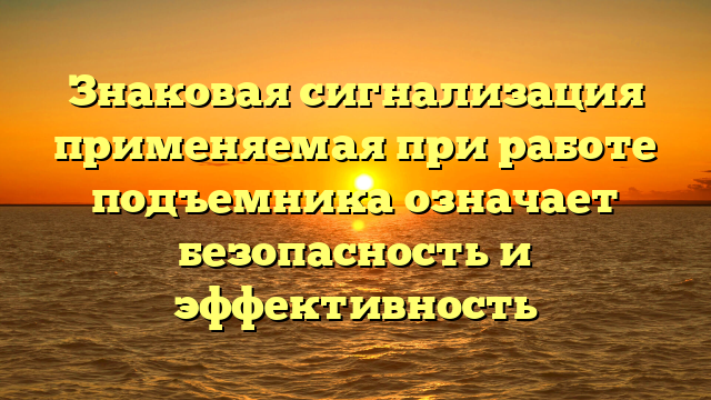 Знаковая сигнализация применяемая при работе подъемника означает безопасность и эффективность