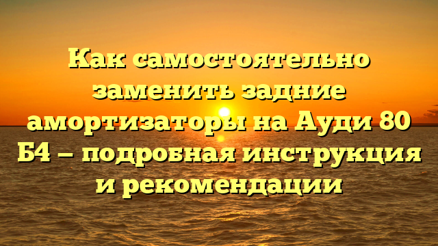 Как самостоятельно заменить задние амортизаторы на Ауди 80 Б4 — подробная инструкция и рекомендации