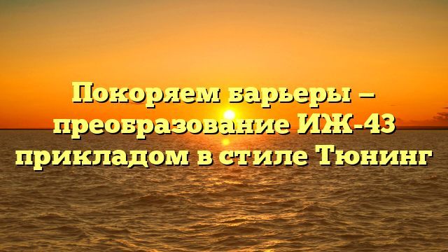 Покоряем барьеры — преобразование ИЖ-43 прикладом в стиле Тюнинг