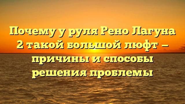 Почему у руля Рено Лагуна 2 такой большой люфт — причины и способы решения проблемы