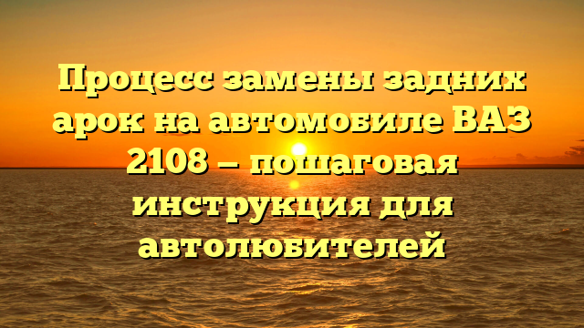 Процесс замены задних арок на автомобиле ВАЗ 2108 — пошаговая инструкция для автолюбителей