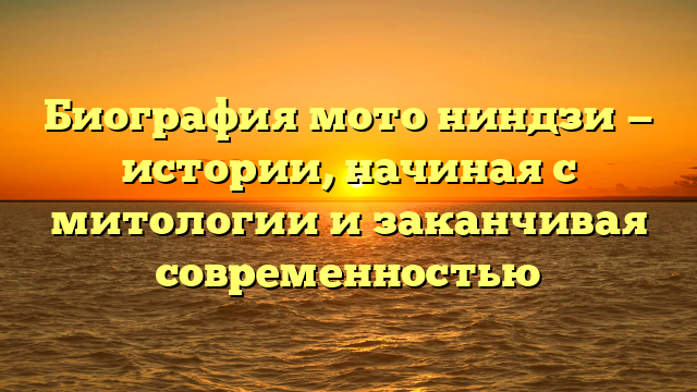 Биография мото ниндзи — истории, начиная с митологии и заканчивая современностью